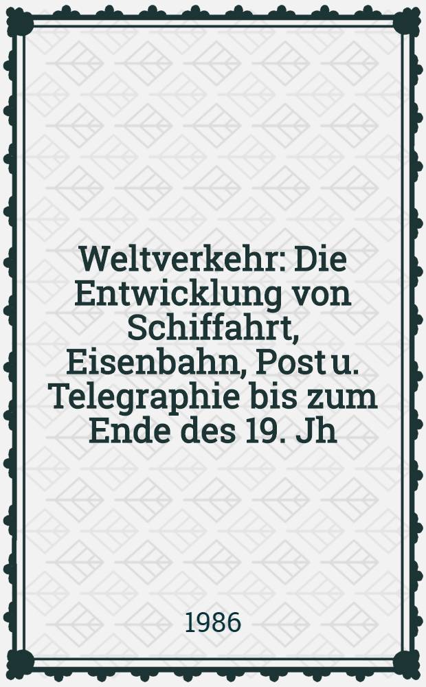 Weltverkehr : Die Entwicklung von Schiffahrt, Eisenbahn, Post u. Telegraphie bis zum Ende des 19. Jh