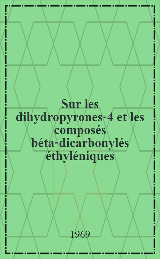 Sur les dihydropyrones-4 et les composés béta-dicarbonylés éthyléniques : Thèse prés. à la Fac. des sciences de l'Univ. de Lyon ..