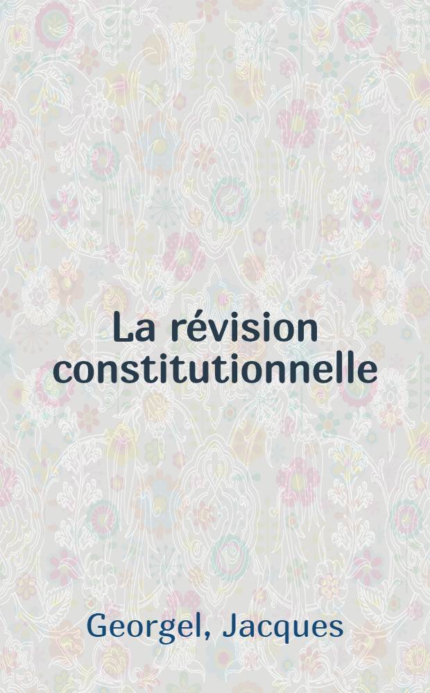 La révision constitutionnelle : La 4-e République à la recherche d'une politique gouvernementale : Thèse pour le doctorat ès-sciences politiques