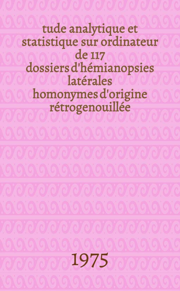 Étude analytique et statistique sur ordinateur de 117 dossiers d'hémianopsies latérales homonymes d'origine rétrogenouillée : Thèse ..