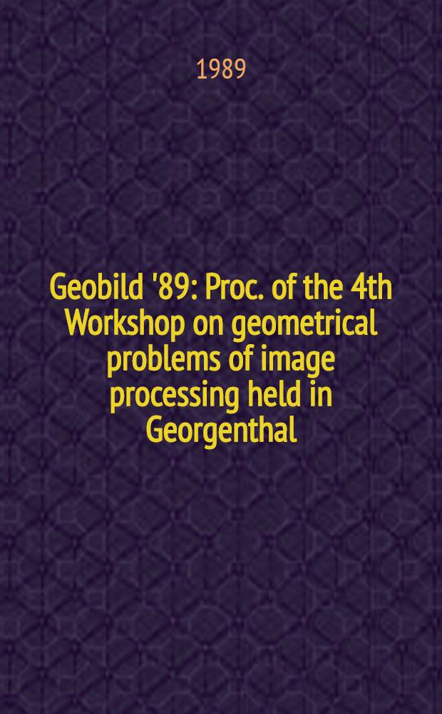Geobild '89 : Proc. of the 4th Workshop on geometrical problems of image processing held in Georgenthal (GDR), March 13-17, 1989