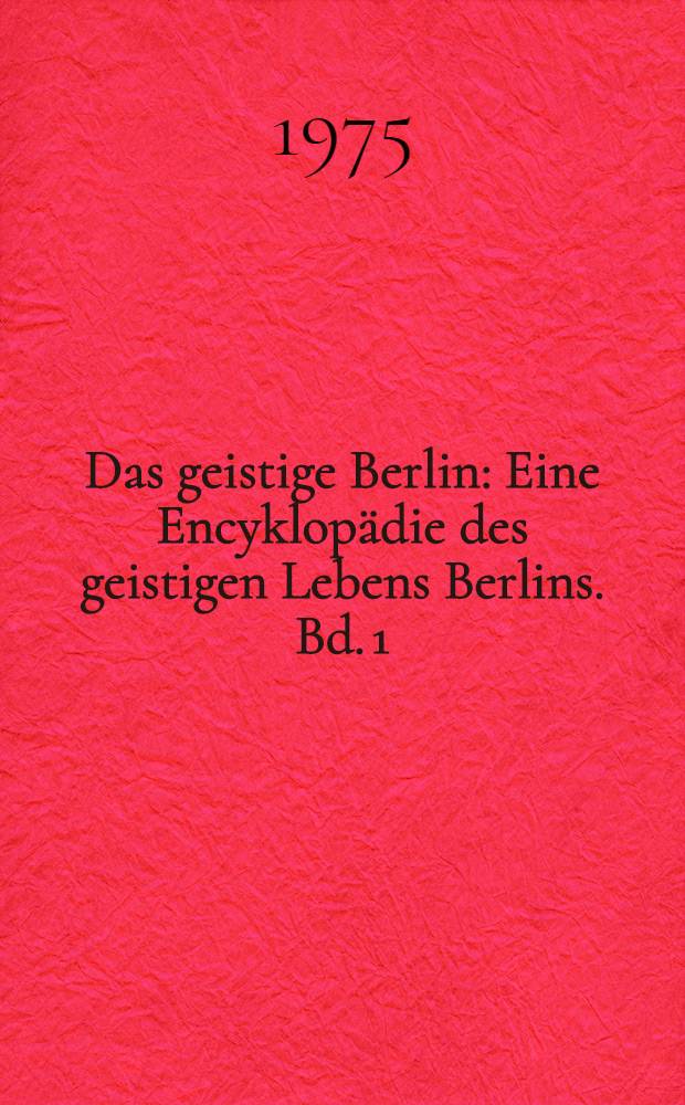 Das geistige Berlin : Eine Encyklopädie des geistigen Lebens Berlins. Bd. 1 : Leben und Wirken der Architekten, Bildhauer, Bühnenkünstler, Journalisten, Maler, Musiker, Schriftsteller, Zeichner