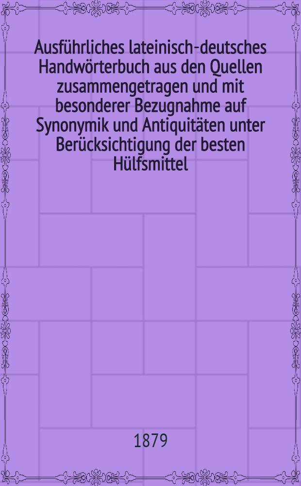 Ausführliches lateinisch-deutsches Handwörterbuch aus den Quellen zusammengetragen und mit besonderer Bezugnahme auf Synonymik und Antiquitäten unter Berücksichtigung der besten Hülfsmittel : Bd. 1-2