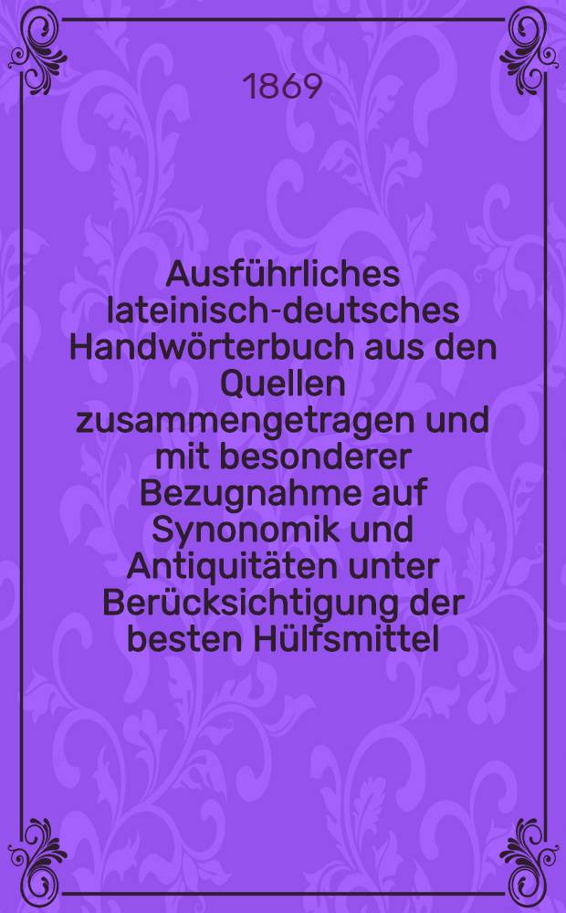 Ausführliches lateinisch-deutsches Handwörterbuch aus den Quellen zusammengetragen und mit besonderer Bezugnahme auf Synonomik und Antiquitäten unter Berücksichtigung der besten Hülfsmittel. Bd. 1 : A - J
