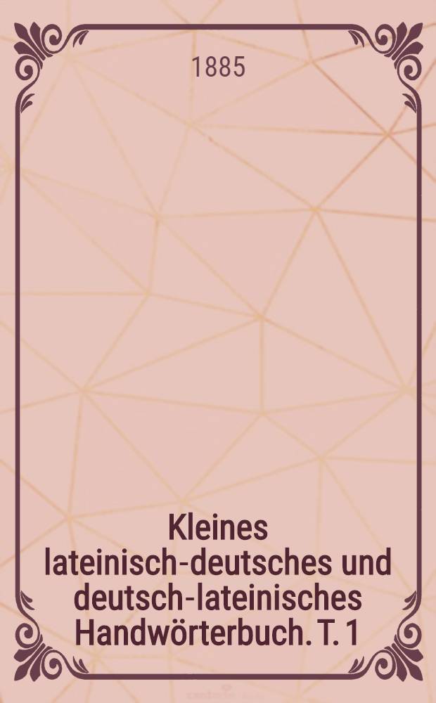 Kleines lateinisch-deutsches und deutsch-lateinisches Handwörterbuch. T. [1] : Kleines lateinisch-deutsches Handwörterbuch