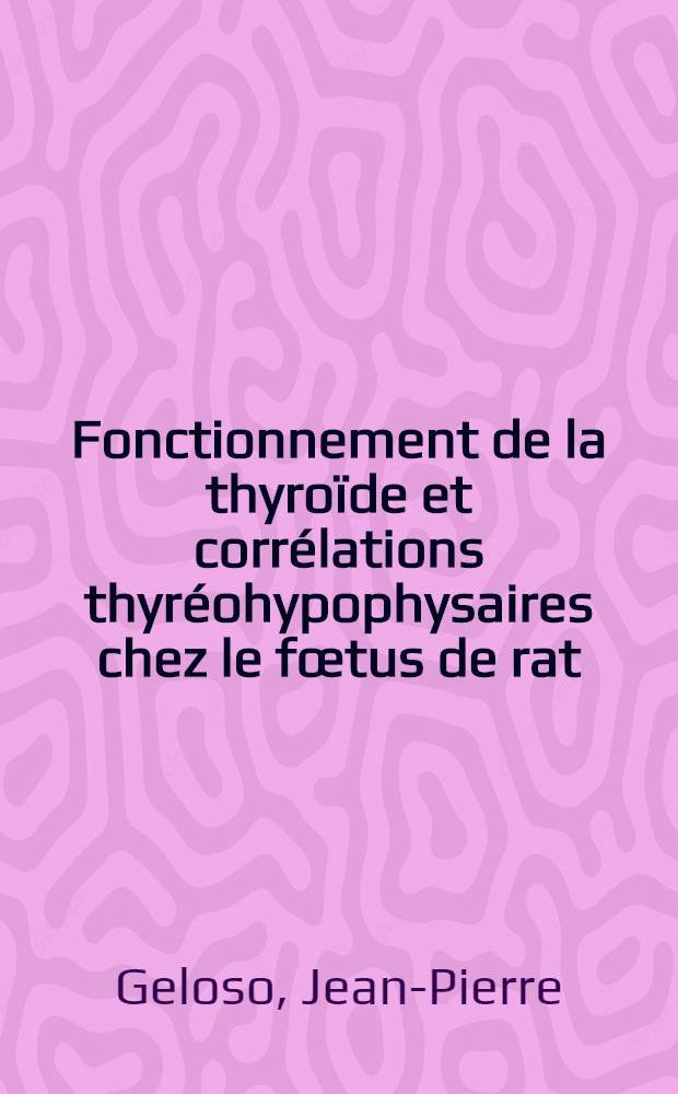 Fonctionnement de la thyroïde et corrélations thyréohypophysaires chez le fœtus de rat: 1-re thèse; Propositions données par la Faculté: 2-e thèse: Thèses présentées à la Faculté des sciences de l'Univ. de Paris ... / par Jean-Pierre Geloso