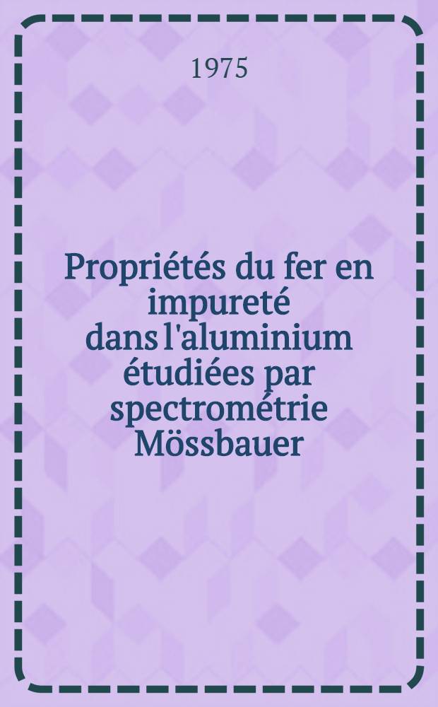 Propriétés du fer en impureté dans l'aluminium étudiées par spectrométrie Mössbauer : Thèse prés. à l'Univ. de Nancy I