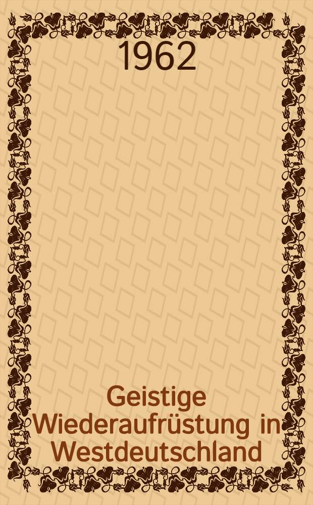 Geistige Wiederaufrüstung in Westdeutschland : Vom Hitlerfaschismus zum Klerikal-Militarismus : Gemeinschaftsarbeit von Mitarbeitern des Philosophischen Inst. und des Inst. für Marxismus-Leninismus an der Univ. zu Jena