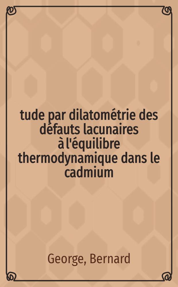 Étude par dilatométrie des défauts lacunaires à l'équilibre thermodynamique dans le cadmium : Thèse prés. à l'Univ. de Nancy I ..