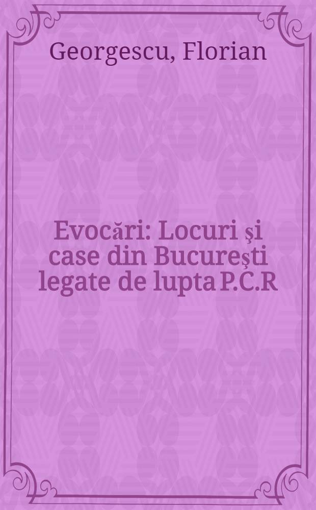 Evocări : Locuri şi case din Bucureşti legate de lupta P.C.R