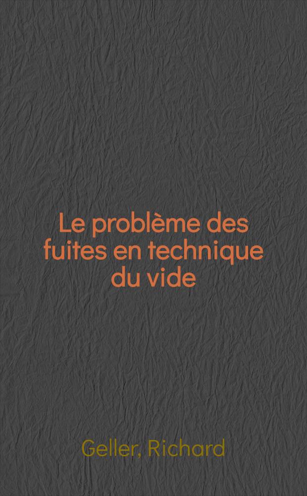 Le probl&egrave;me des fuites en technique du vide: 1-re th&egrave;se; Propositions donn&eacute;es par la Facult&eacute;: R&eacute;alisation du spectrom&egrave;tre de masse d&eacute;tecteur de fuites: 2-e th&egrave;se: Th&egrave;ses ... / par Richard Geller; Facult&eacute; des sciences de l'Univ. de Paris