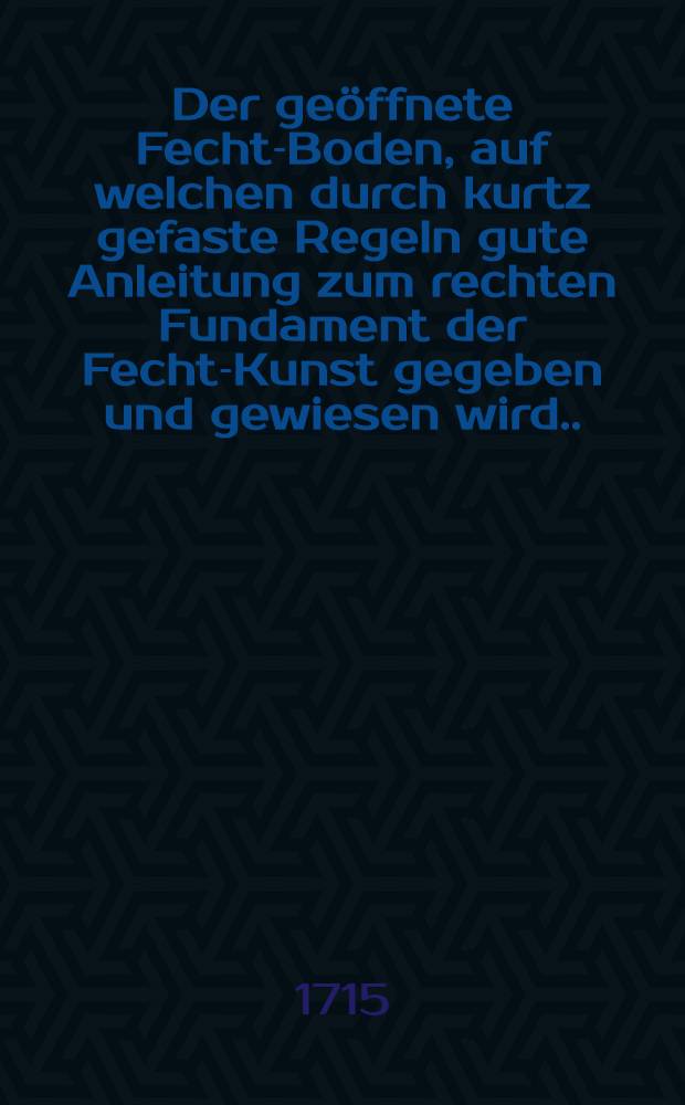 Der ge&ouml;ffnete Fecht-Boden, auf welchen durch kurtz gefaste Regeln gute Anleitung zum rechten Fundament der Fecht-Kunst gegeben und gewiesen wird ...