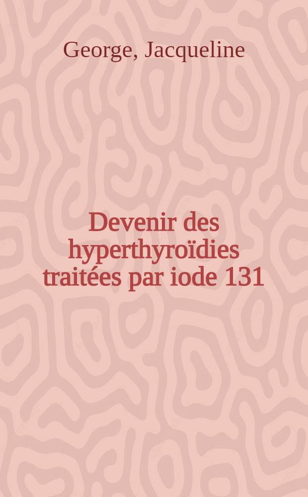 Devenir des hyperthyroïdies traitées par iode 131 : Thèse ..