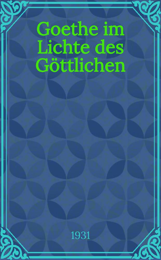 Goethe im Lichte des Göttlichen : Eine Betrachtung seiner Weltanschauung und Religion
