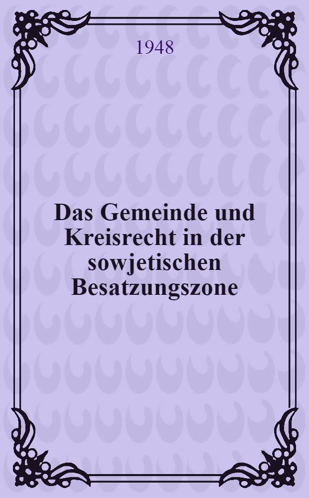 Das Gemeinde und Kreisrecht in der sowjetischen Besatzungszone : (Stand vom 31. Oktober 1948) : Eine Sammlung kommunalrechtlicher Vorschriften
