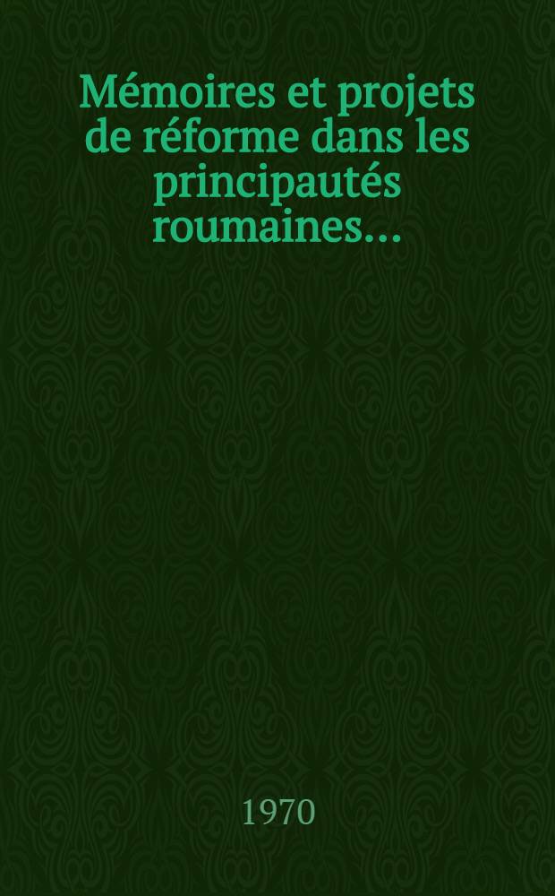 Mémoires et projets de réforme dans les principautés roumaines .. : Répertoire et textes inédits. [1] : Mémoires et projets de réforme dans les principautés roumaines 1769-1830