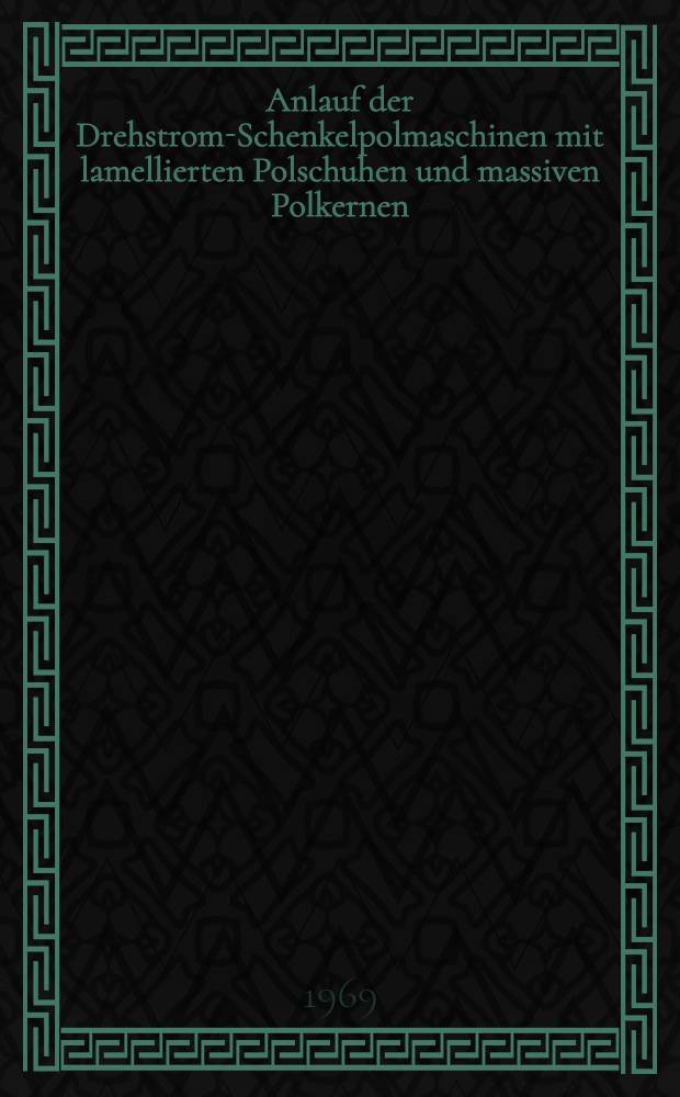 Anlauf der Drehstrom-Schenkelpolmaschinen mit lamellierten Polschuhen und massiven Polkernen : Von der Fak. für Maschinenwesen der Techn. Univ. Hannover ..