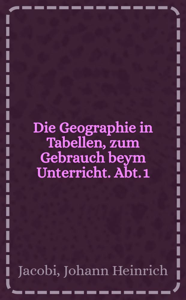 Die Geographie in Tabellen, zum Gebrauch beym Unterricht. Abt. 1