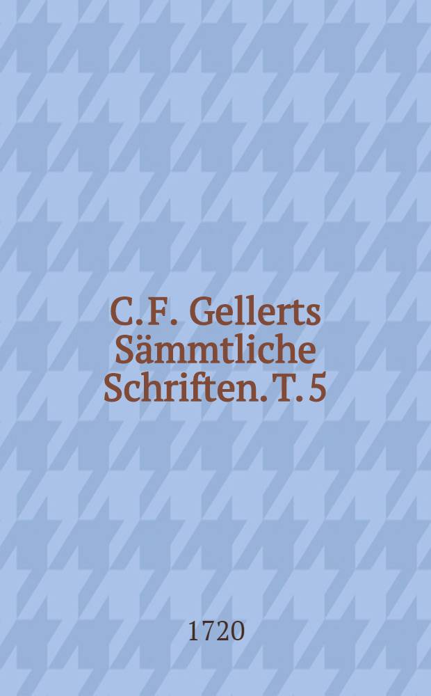 C. F. Gellerts Sämmtliche Schriften. T. 5 : [Abhandlung und Reden]