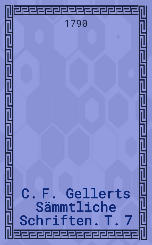 C. F. Gellerts S&auml;mmtliche Schriften. T. 7 : [Moralische Vorlesungen ; Moralische Charaktere]