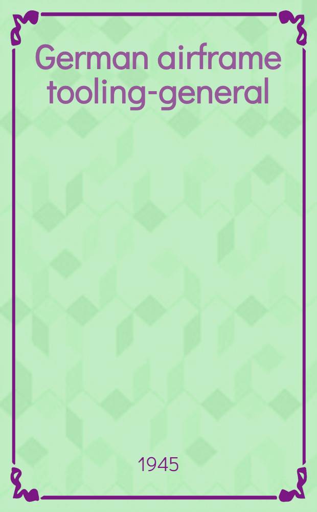 German airframe tooling-general : Report prepared by Field information agency, technical, U. S. Group control council for Germany