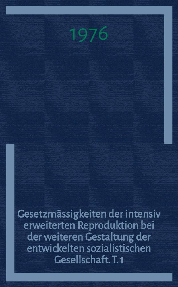 Gesetzmässigkeiten der intensiv erweiterten Reproduktion bei der weiteren Gestaltung der entwickelten sozialistischen Gesellschaft. T. 1