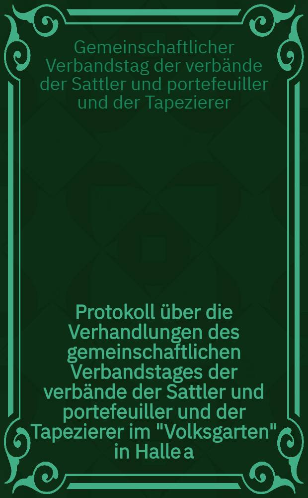 Protokoll über die Verhandlungen des gemeinschaftlichen Verbandstages der verbände der Sattler und portefeuiller und der Tapezierer im "Volksgarten" in Halle a. S. von Mittwoch, den 31. März bis Freitag, den 2. April 1920