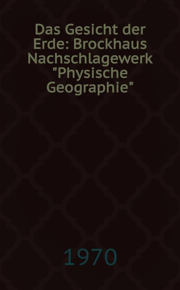 Das Gesicht der Erde : Brockhaus Nachschlagewerk "Physische Geographie" : Mit einem ABC der physischen Geographie