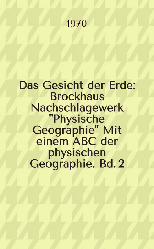 Das Gesicht der Erde : Brockhaus Nachschlagewerk "Physische Geographie" Mit einem ABC der physischen Geographie. Bd. 2