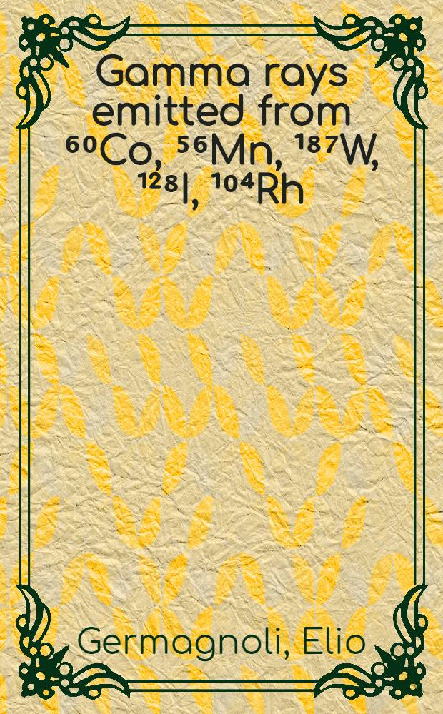 Gamma rays emitted from ⁶⁰Co, ⁵⁶Mn, ¹⁸⁷W, ¹²⁸I, ¹⁰⁴Rh