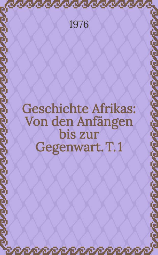 Geschichte Afrikas : Von den Anfängen bis zur Gegenwart. T. 1 : Afrika von den Anfängen bis zur territorialen Aufteilung durch die imperialistischen Kolonialmächte