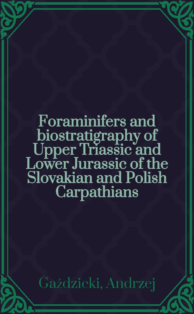 Foraminifers and biostratigraphy of Upper Triassic and Lower Jurassic of the Slovakian and Polish Carpathians = Otwornice i biostratygrafia górnego triasu i dolnej jury Słowackich i Polskich Karpat