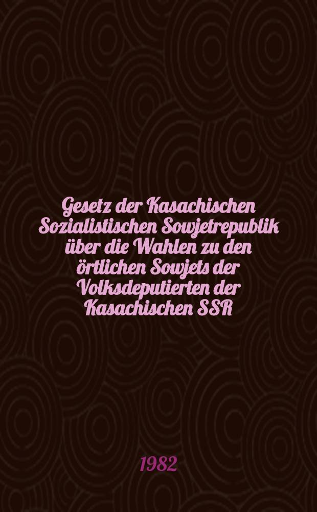 Gesetz der Kasachischen Sozialistischen Sowjetrepublik über die Wahlen zu den örtlichen Sowjets der Volksdeputierten der Kasachischen SSR : Verabschiedet in der Zehnten Tagung des Obersten Sowjets der Kas. SSR der neunten Einberufung am 7. Juni 1979