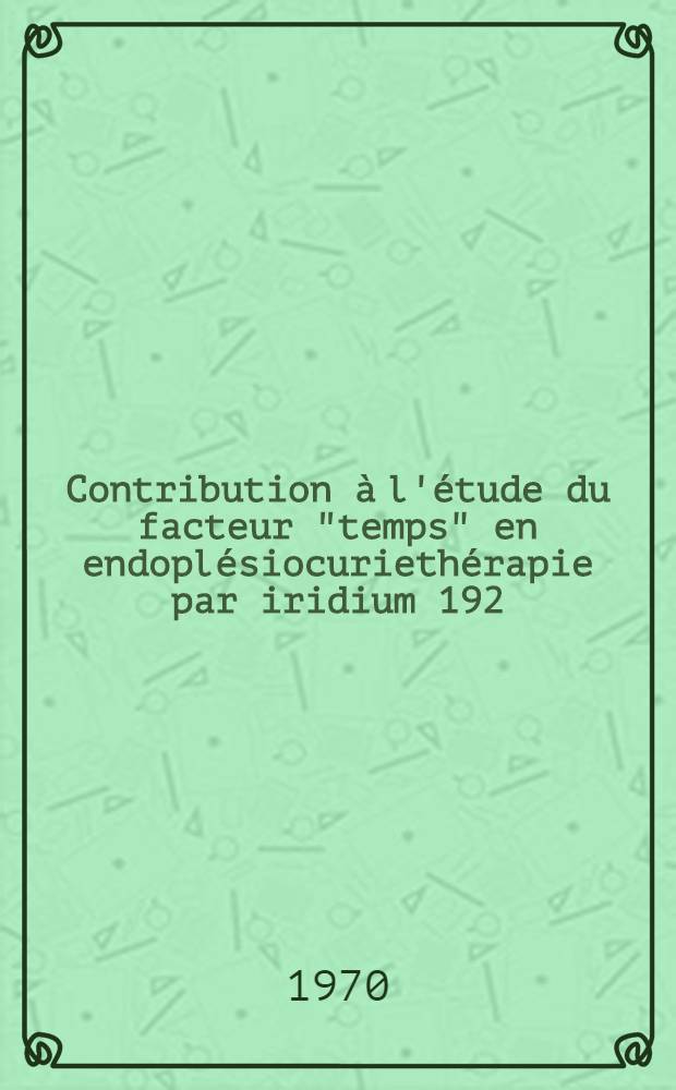 Contribution à l'étude du facteur "temps" en endoplésiocuriethérapie par iridium 192 : À propos de 151 observations cliniques : Thèse ..