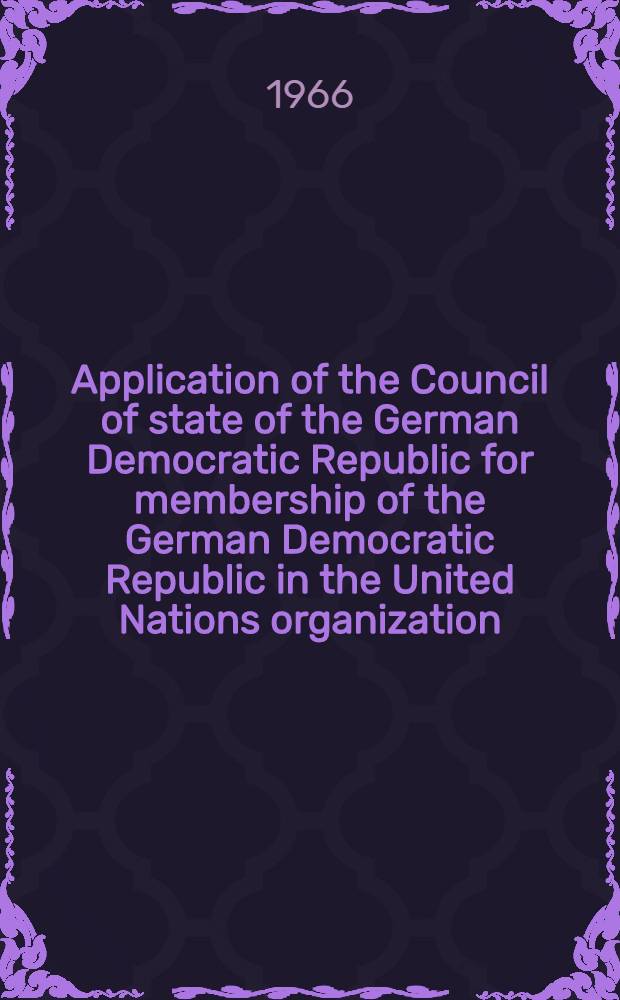 Application of the Council of state of the German Democratic Republic for membership of the German Democratic Republic in the United Nations organization : (Documentation)