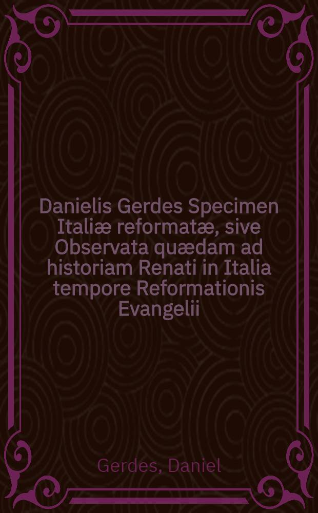 Danielis Gerdes Specimen Italiæ reformatæ, sive Observata quædam ad historiam Renati in Italia tempore Reformationis Evangelii : Una cum "Syllabo Reformatorum Italorum"
