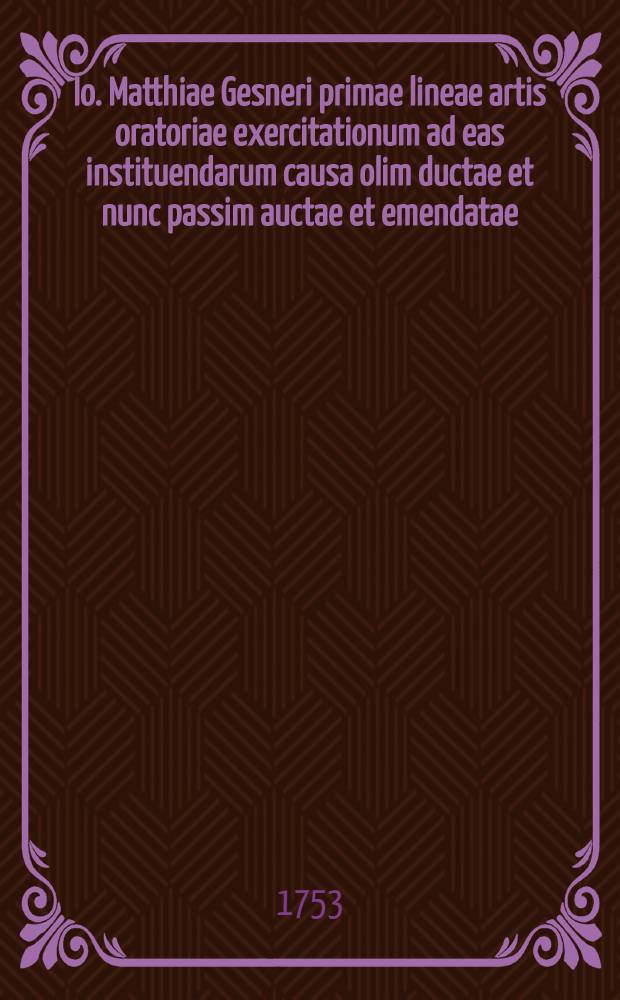 Io. Matthiae Gesneri primae lineae artis oratoriae exercitationum ad eas instituendarum causa olim ductae et nunc passim auctae et emendatae : Accedunt Rutili Lupi, Aquilae Tomani Iulii Rufiniini rhetorum antiquorum reliqua ..