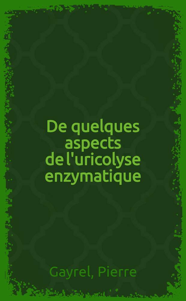 De quelques aspects de l'uricolyse enzymatique: 1-re thèse; Les produits toxiques élaborés par les batraciens: Étude expérimentale sur matériel animal et végétal: 2-e thèse: Thèses présentées à la Faculté des sciences de l'Univ. de Toulouse ... / par Pierre Gayrel