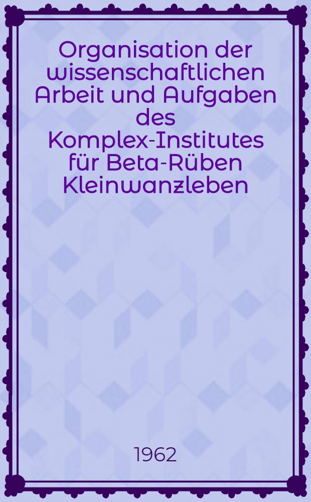 Organisation der wissenschaftlichen Arbeit und Aufgaben des Komplex-Institutes für Beta-Rüben Kleinwanzleben