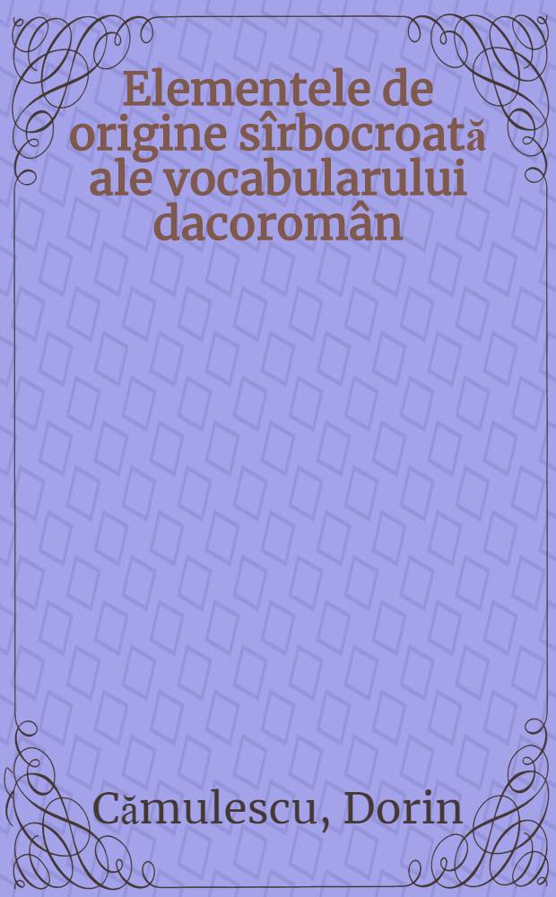 Elementele de origine sîrbocroată ale vocabularului dacoromân = Elementi srpskohrvatskog porekla u dakorumunskom rečniku