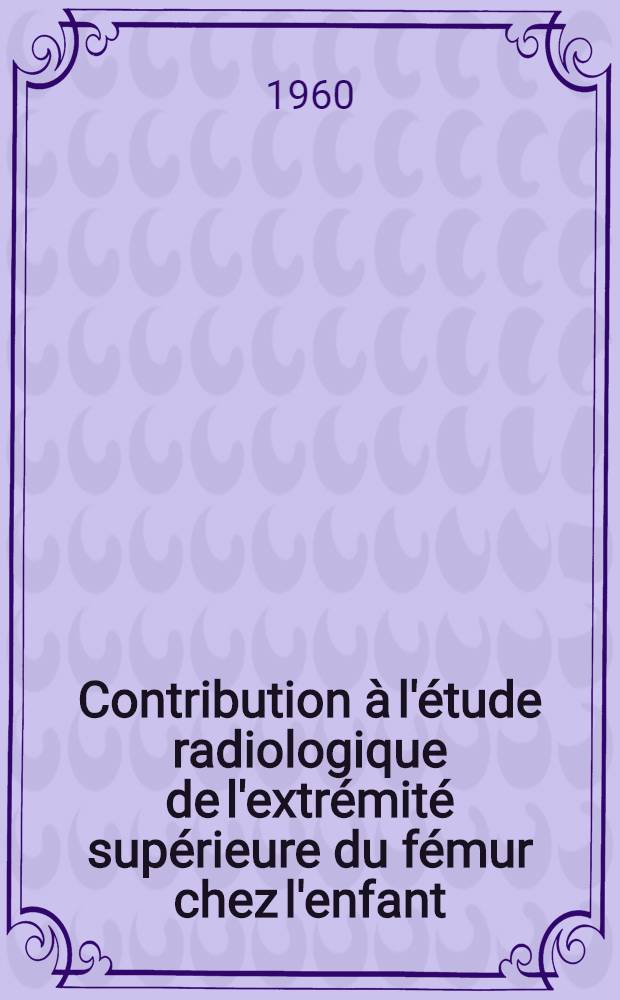Contribution à l'étude radiologique de l'extrémité supérieure du fémur chez l'enfant : Thèse ..