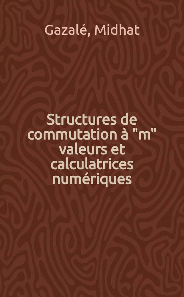 Structures de commutation à "m" valeurs et calculatrices numériques: 1-re thèse; Propositions données par la Faculté: 2-e thèse: Thèses présentées à ... l'Univ. de Paris pour obtenir le titre de docteur de l'Univ. / par Midhat Gazalé