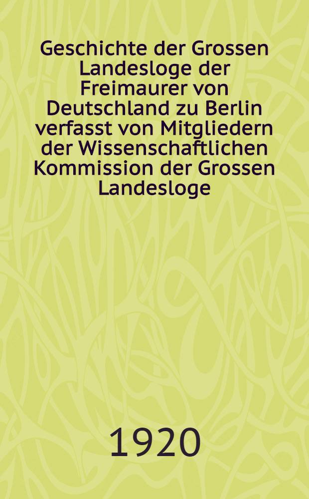 Geschichte der Grossen Landesloge der Freimaurer von Deutschland zu Berlin verfasst von Mitgliedern der Wissenschaftlichen Kommission der Grossen Landesloge
