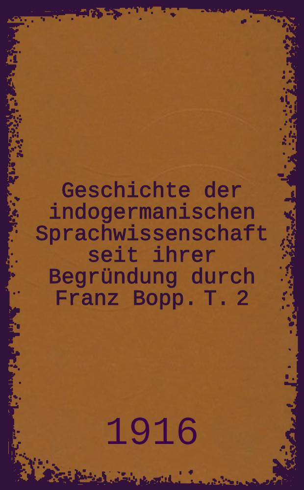 Geschichte der indogermanischen Sprachwissenschaft seit ihrer Begründung durch Franz Bopp. T. 2 : Die Erforschung der indogermanischen Sprachen