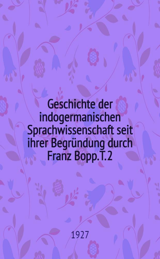 Geschichte der indogermanischen Sprachwissenschaft seit ihrer Begründung durch Franz Bopp. T. 2 : Die Erforschung der indogermanischen Sprachen