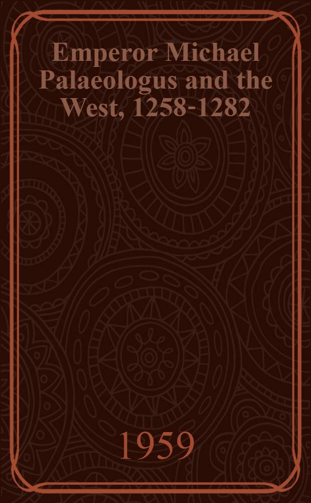Emperor Michael Palaeologus and the West, 1258-1282 : A study in Byzantine-Latin relations