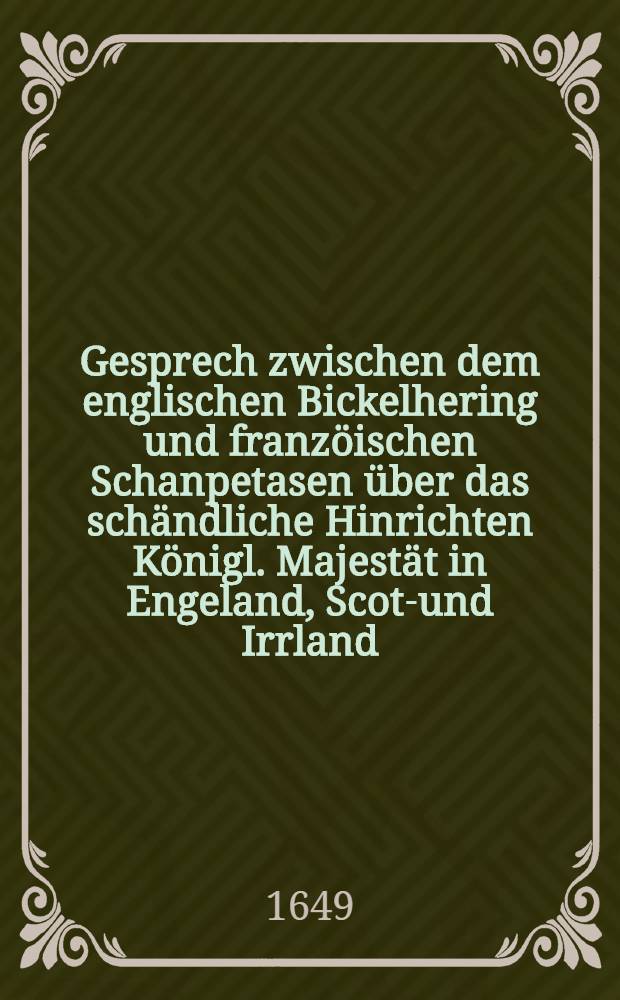 Gesprech zwischen dem englischen Bickelhering und franzöischen Schanpetasen über das schändliche Hinrichten Königl. Majestät in Engeland, Scott- und Irrland