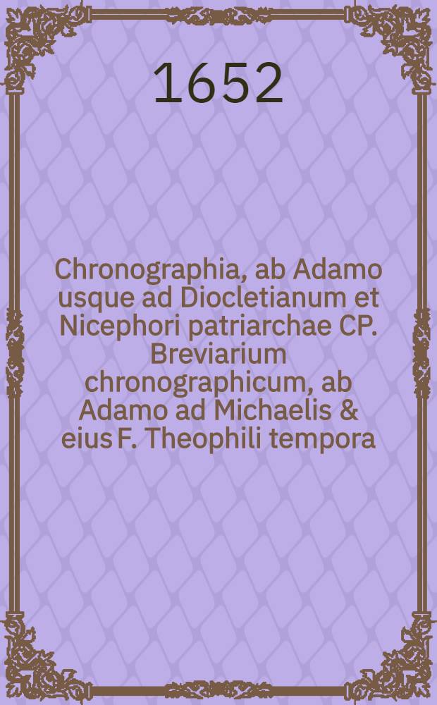 ... Chronographia, ab Adamo usque ad Diocletianum et Nicephori patriarchae CP. Breviarium chronographicum, ab Adamo ad Michaelis & eius F. Theophili tempora ... Cura & studio P. Iacobi Goar ordinis praedicatorum Congregationis reformatae sancti Ludovici