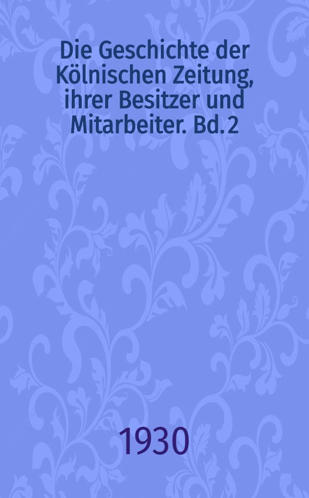 Die Geschichte der Kölnischen Zeitung, ihrer Besitzer und Mitarbeiter. Bd. 2 : Von den Anfängen Joseph Dumonts bis zum Ausgang der deutschen bürgerlichen Revolution