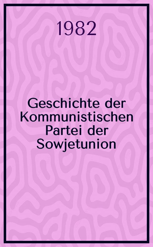 Geschichte der Kommunistischen Partei der Sowjetunion : In 6 Bd. Bd. 5 : Die Kommunistische Partei vor dem Grossen Vaterländischen Krieg und in seinem Verlauf, in der Periode der Festigung und Entwicklung der sozialistischen Gesellschaft, 1938-1959